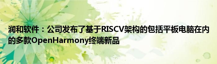 润和软件：公司发布了基于RISCV架构的包括平板电脑在内的多款OpenHarmony终端新品