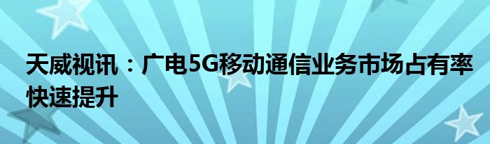 天威视讯：广电5G移动通信业务市场占有率快速提升
