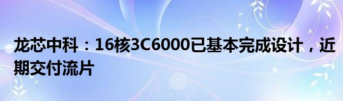 龙芯中科：16核3C6000已基本完成设计，近期交付流片