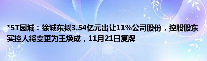 *ST园城：徐诚东拟3.54亿元出让11%公司股份，控股股东 实控人将变更为王焕成，11月21日复牌