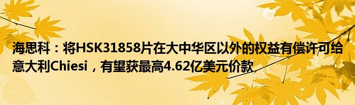 海思科：将HSK31858片在大中华区以外的权益有偿许可给意大利Chiesi，有望获最高4.62亿美元价款