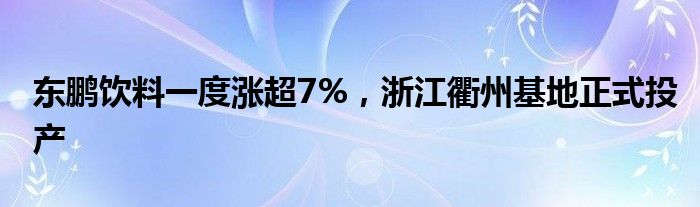 东鹏饮料一度涨超7%，浙江衢州基地正式投产