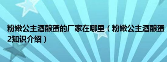 粉嫩公主酒酿蛋的厂家在哪里（粉嫩公主酒酿蛋 活动jnd222知识介绍）