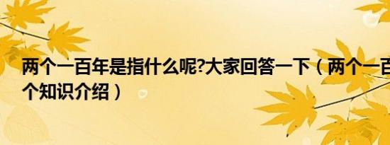 两个一百年是指什么呢?大家回答一下（两个一百年是哪两个知识介绍）