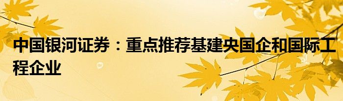 中国银河证券：重点推荐基建央国企和国际工程企业