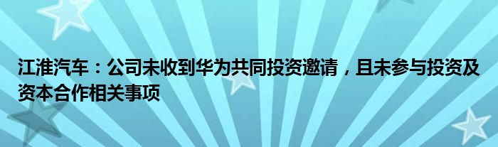 江淮汽车：公司未收到华为共同投资邀请，且未参与投资及资本合作相关事项