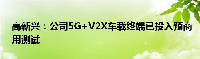 高新兴：公司5G+V2X车载终端已投入预商用测试