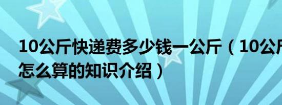 10公斤快递费多少钱一公斤（10公斤快递费怎么算的知识介绍）