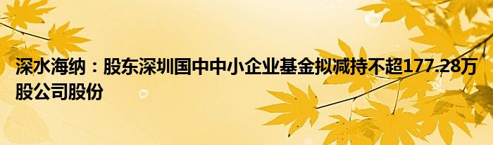 深水海纳：股东深圳国中中小企业基金拟减持不超177.28万股公司股份