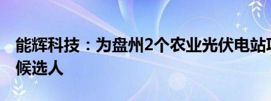 能辉科技：为盘州2个农业光伏电站项目中标候选人