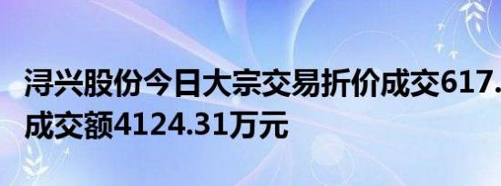 浔兴股份今日大宗交易折价成交617.41万股，成交额4124.31万元