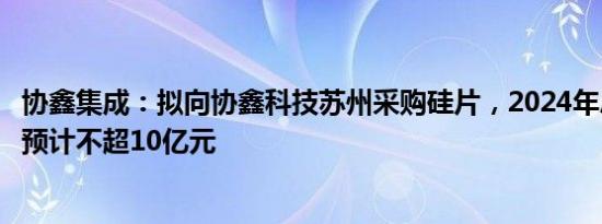 协鑫集成：拟向协鑫科技苏州采购硅片，2024年总采购金额预计不超10亿元