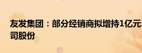 友发集团：部分经销商拟增持1亿元2亿元公司股份