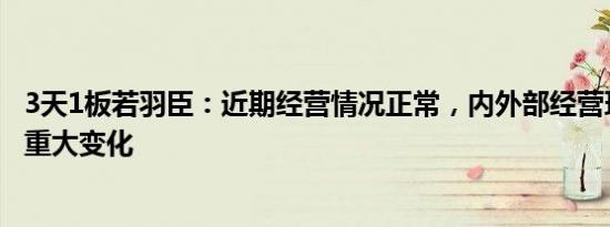 3天1板若羽臣：近期经营情况正常，内外部经营环境未发生重大变化