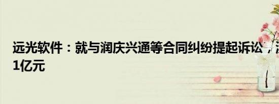 远光软件：就与润庆兴通等合同纠纷提起诉讼，涉案金额超1亿元