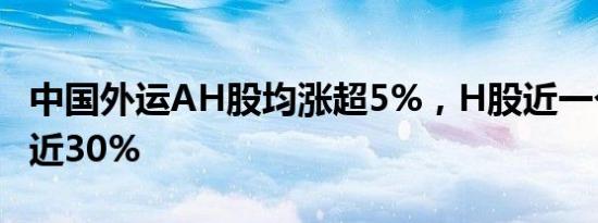 中国外运AH股均涨超5%，H股近一个月升幅近30%