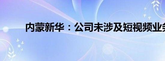 内蒙新华：公司未涉及短视频业务