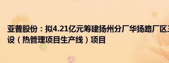 亚普股份：拟4.21亿元筹建扬州分厂华扬路厂区三期厂房建设（热管理项目生产线）项目