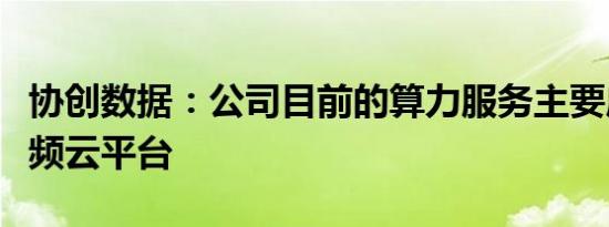 协创数据：公司目前的算力服务主要应用于视频云平台