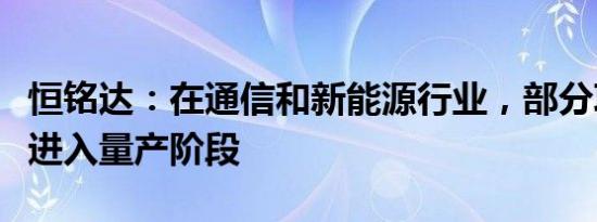 恒铭达：在通信和新能源行业，部分项目已经进入量产阶段