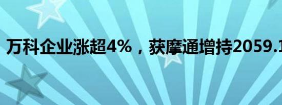 万科企业涨超4%，获摩通增持2059.16万股