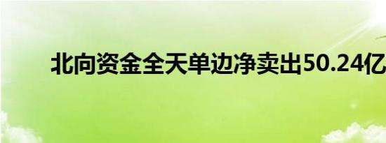 北向资金全天单边净卖出50.24亿元