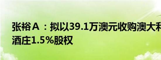 张裕Ａ：拟以39.1万澳元收购澳大利亚歌浓酒庄1.5%股权