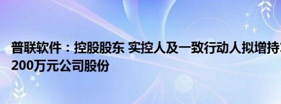 普联软件：控股股东 实控人及一致行动人拟增持1000万元1200万元公司股份