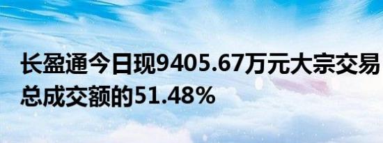 长盈通今日现9405.67万元大宗交易，占当日总成交额的51.48%