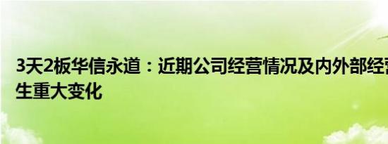 3天2板华信永道：近期公司经营情况及内外部经营环境未发生重大变化