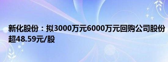 新化股份：拟3000万元6000万元回购公司股份，回购价不超48.59元/股