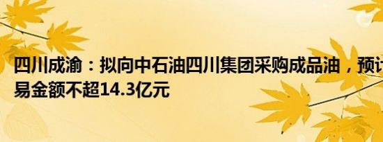 四川成渝：拟向中石油四川集团采购成品油，预计2024年交易金额不超14.3亿元