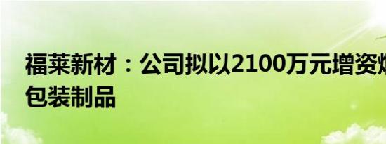 福莱新材：公司拟以2100万元增资烟台展扬包装制品