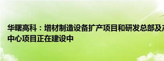 华曙高科：增材制造设备扩产项目和研发总部及产业化应用中心项目正在建设中