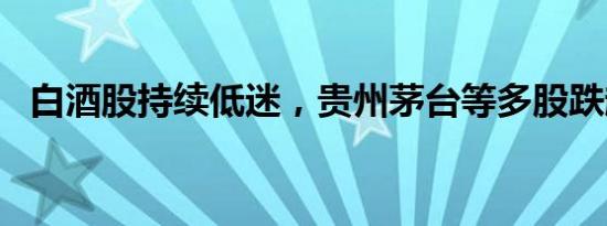 白酒股持续低迷，贵州茅台等多股跌超3%