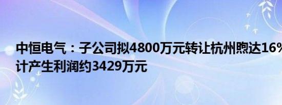 中恒电气：子公司拟4800万元转让杭州煦达16%股权，预计产生利润约3429万元