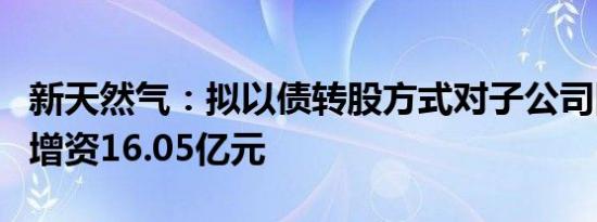 新天然气：拟以债转股方式对子公司四川利明增资16.05亿元