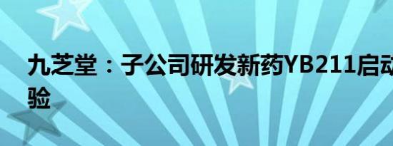 九芝堂：子公司研发新药YB211启动临床试验