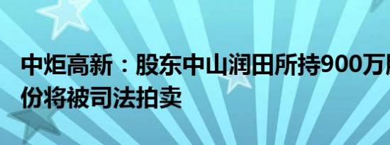 中炬高新：股东中山润田所持900万股公司股份将被司法拍卖