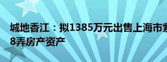 城地香江：拟1385万元出售上海市紫藤路128弄房产资产