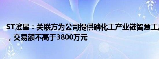 ST澄星：关联方为公司提供磷化工产业链智慧工厂整体规划，交易额不高于3800万元