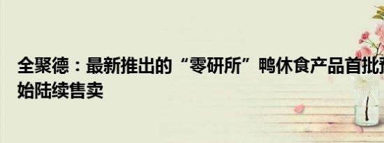 全聚德：最新推出的“零研所”鸭休食产品首批预计本月开始陆续售卖