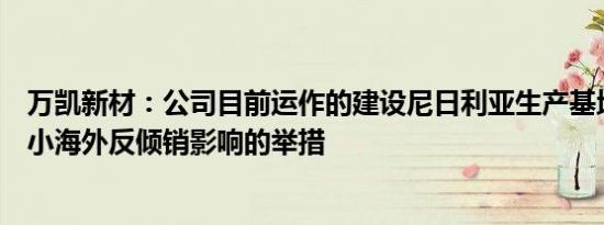 万凯新材：公司目前运作的建设尼日利亚生产基地事项是减小海外反倾销影响的举措