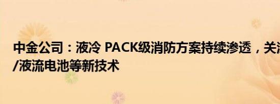 中金公司：液冷 PACK级消防方案持续渗透，关注压缩空气/液流电池等新技术