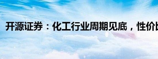 开源证券：化工行业周期见底，性价比凸显