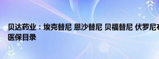 贝达药业：埃克替尼 恩沙替尼 贝福替尼 伏罗尼布纳入国家医保目录