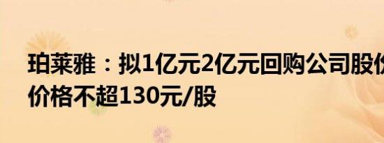 珀莱雅：拟1亿元2亿元回购公司股份，回购价格不超130元/股