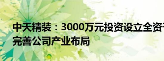 中天精装：3000万元投资设立全资子公司，完善公司产业布局