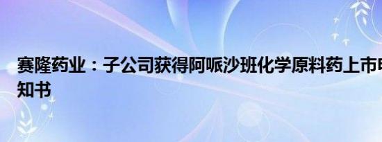 赛隆药业：子公司获得阿哌沙班化学原料药上市申请批准通知书