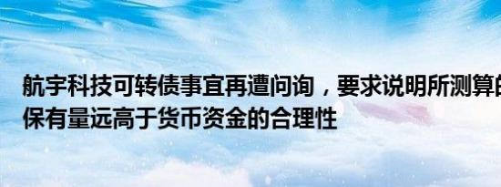 航宇科技可转债事宜再遭问询，要求说明所测算的最低现金保有量远高于货币资金的合理性